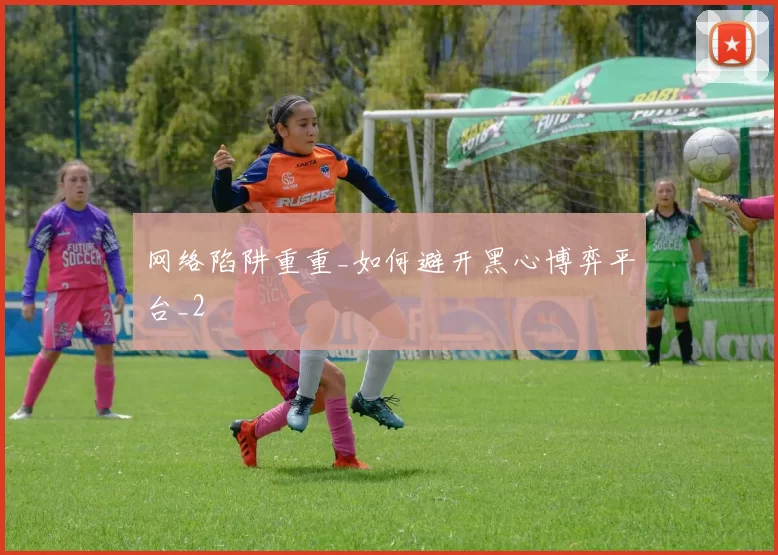 网络陷阱重重_如何避开黑心博弈平台_2