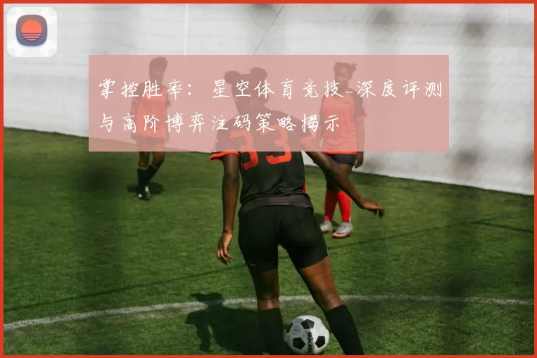 掌控胜率：星空体育竞技_深度评测与高阶博弈注码策略揭示