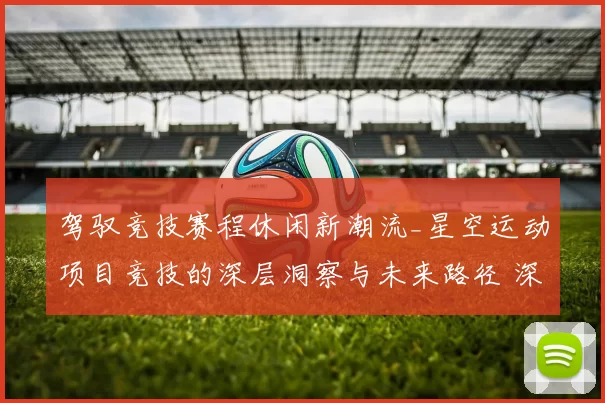 驾驭竞技赛程休闲新潮流_星空运动项目竞技的深层洞察与未来路径 深度解析