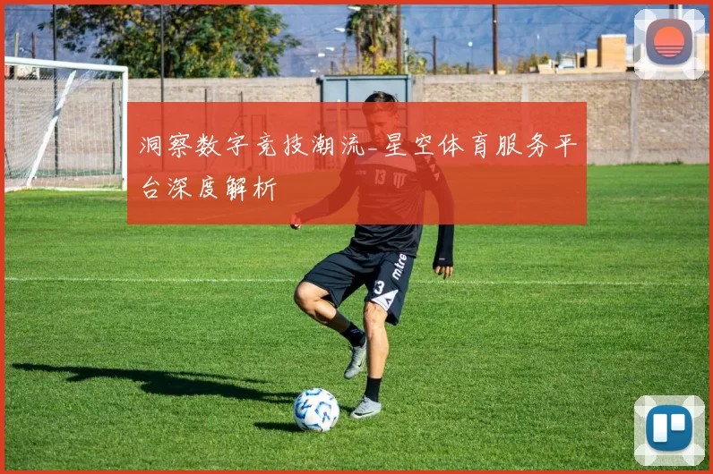 洞察数字竞技潮流_星空体育服务平台深度解析