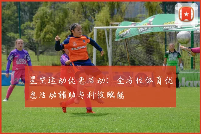 星空运动优惠活动：全方位体育优惠活动辅助与科技赋能