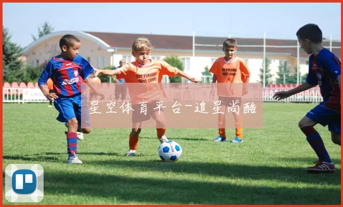 星空体育平台-追星尚酷