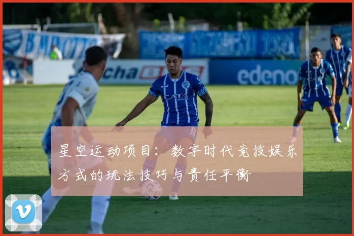 星空运动项目：数字时代竞技娱乐方式的玩法技巧与责任平衡