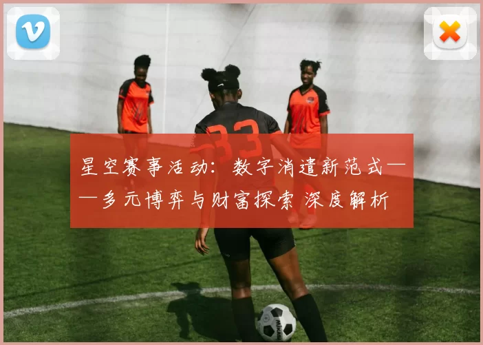 星空赛事活动：数字消遣新范式——多元博弈与财富探索 深度解析