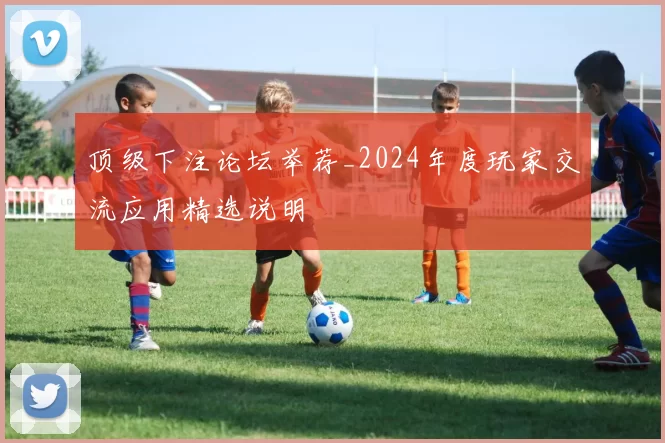 顶级下注论坛举荐_2024年度玩家交流应用精选说明