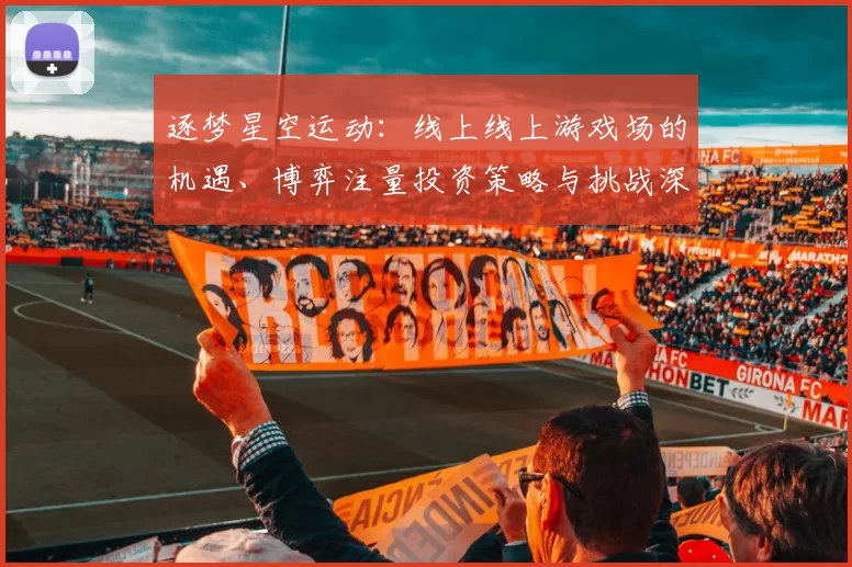 逐梦星空运动：线上线上游戏场的机遇、博弈注量投资策略与挑战深入资深化化解析