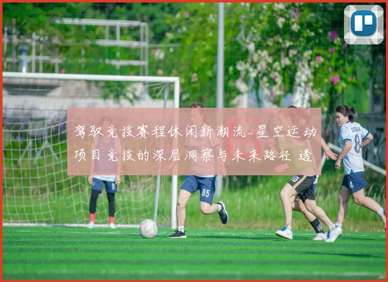 驾驭竞技赛程休闲新潮流_星空运动项目竞技的深层洞察与未来路径 透彻分析
