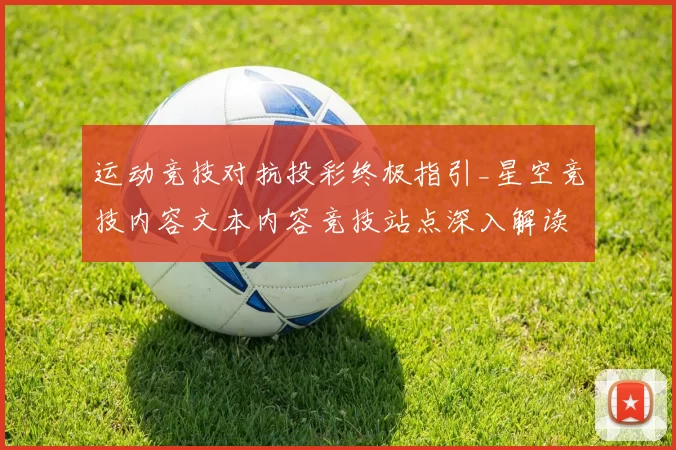 运动竞技对抗投彩终极指引_星空竞技内容文本内容竞技站点深入解读
