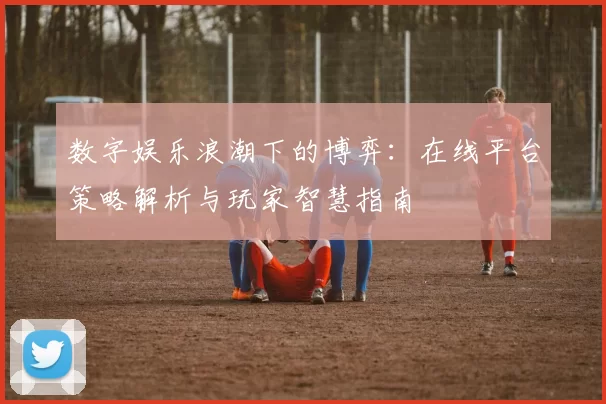 数字娱乐浪潮下的博弈：在线平台策略解析与玩家智慧指南