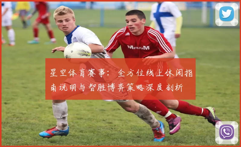 星空体育赛事：全方位线上休闲指南说明与智胜博弈策略深度剖析