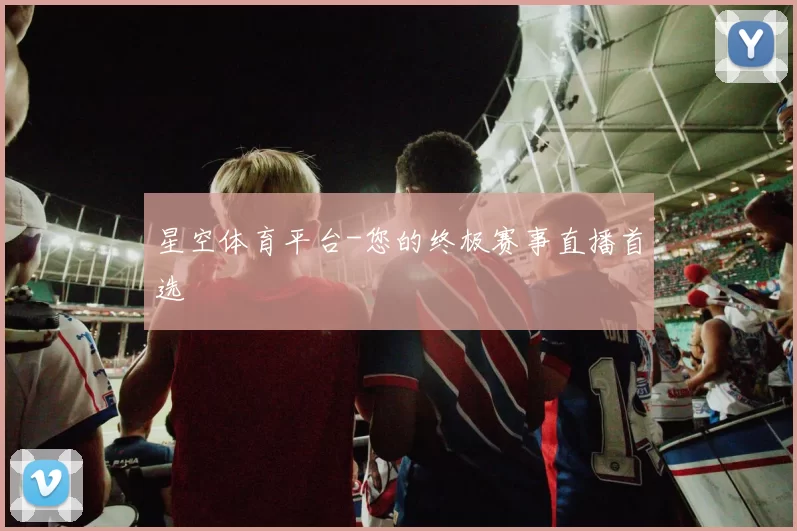 星空体育平台-您的终极赛事直播首选