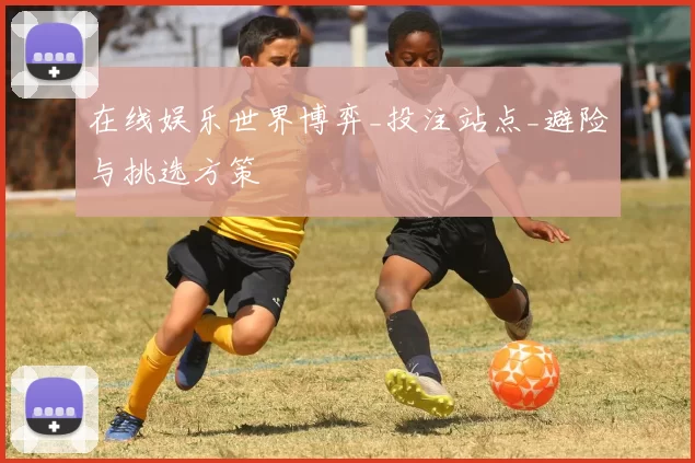 在线娱乐世界博弈_投注站点_避险与挑选方策