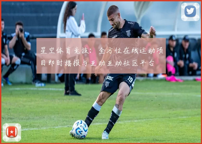 星空体育竞技：全方位在线运动项目即时播报与互动互动社区平台
