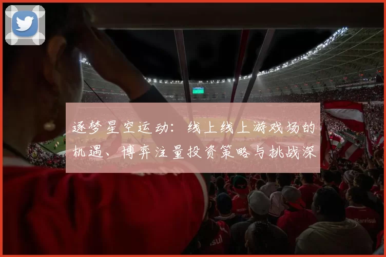 逐梦星空运动：线上线上游戏场的机遇、博弈注量投资策略与挑战深入资深化化解析 深度解析