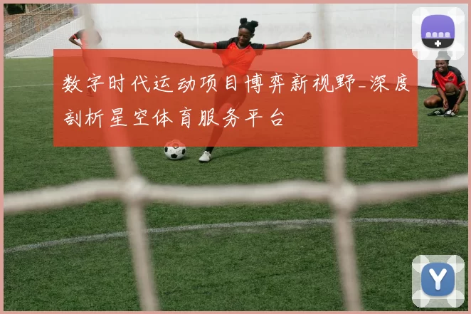 数字时代运动项目博弈新视野_深度剖析星空体育服务平台