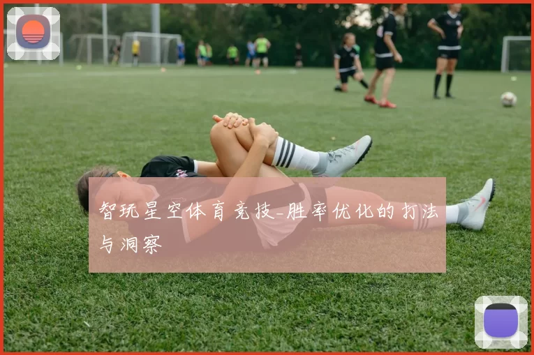 智玩星空体育竞技_胜率优化的打法与洞察