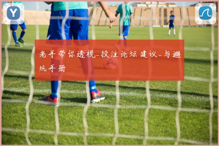 老手带你透视_投注论坛建议_与避坑手册