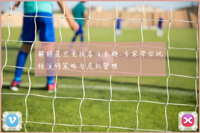 解锁星空竞技落注乐趣_专家带你玩转注码策略与危机管理