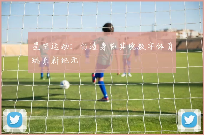 星空运动：打造身临其境数字体育玩乐新纪元