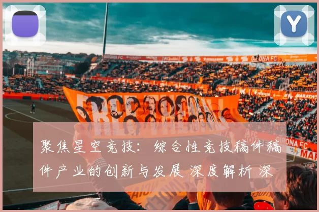 聚焦星空竞技：综合性竞技稿件稿件产业的创新与发展 深度解析 深度解析
