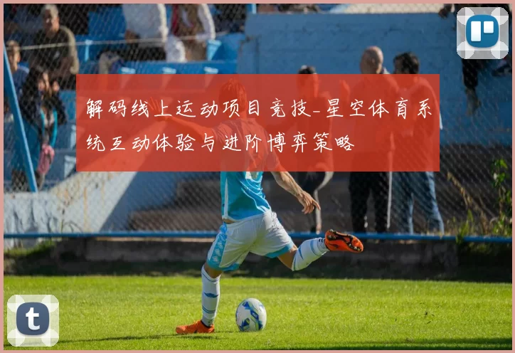 解码线上运动项目竞技_星空体育系统互动体验与进阶博弈策略