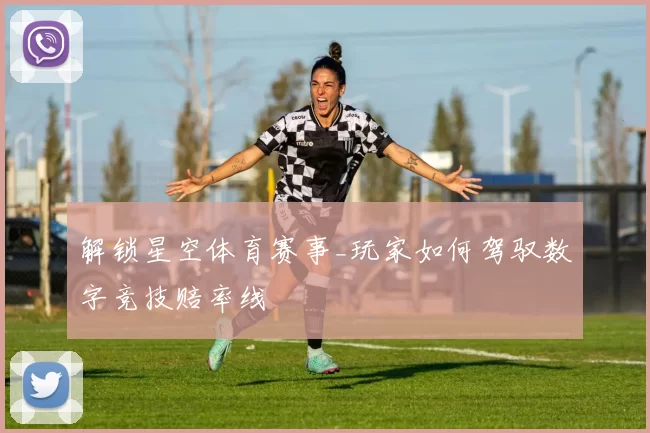 解锁星空体育赛事_玩家如何驾驭数字竞技赔率线