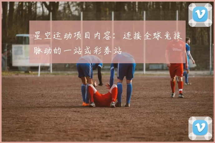 星空运动项目内容：连接全球竞技脉动的一站式彩券站