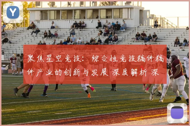 聚焦星空竞技：综合性竞技稿件稿件产业的创新与发展 深度解析 深入分析