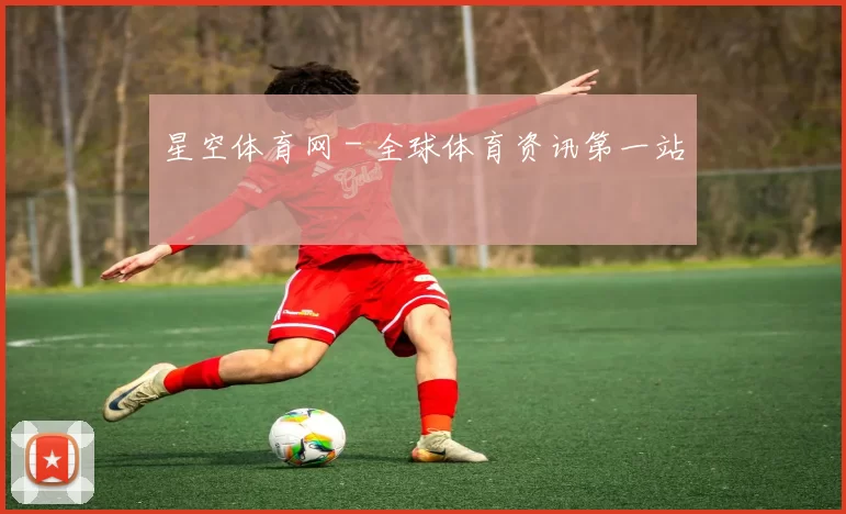 星空体育网 - 全球体育资讯第一站