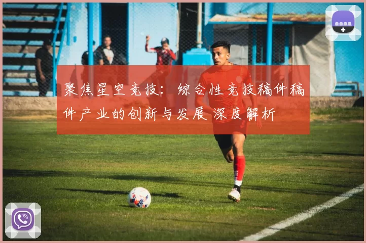 聚焦星空竞技：综合性竞技稿件稿件产业的创新与发展 深度解析