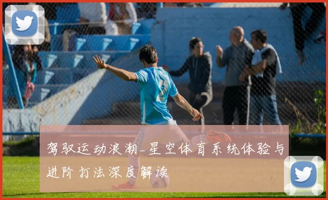 驾驭运动浪潮_星空体育系统体验与进阶打法深度解读