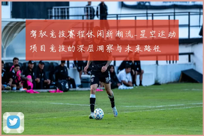 驾驭竞技赛程休闲新潮流_星空运动项目竞技的深层洞察与未来路径
