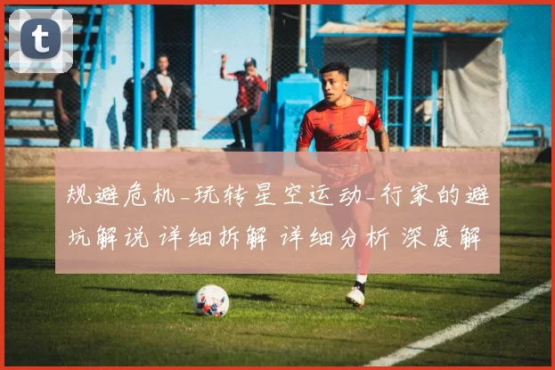规避危机_玩转星空运动_行家的避坑解说 详细拆解 详细分析 深度解析