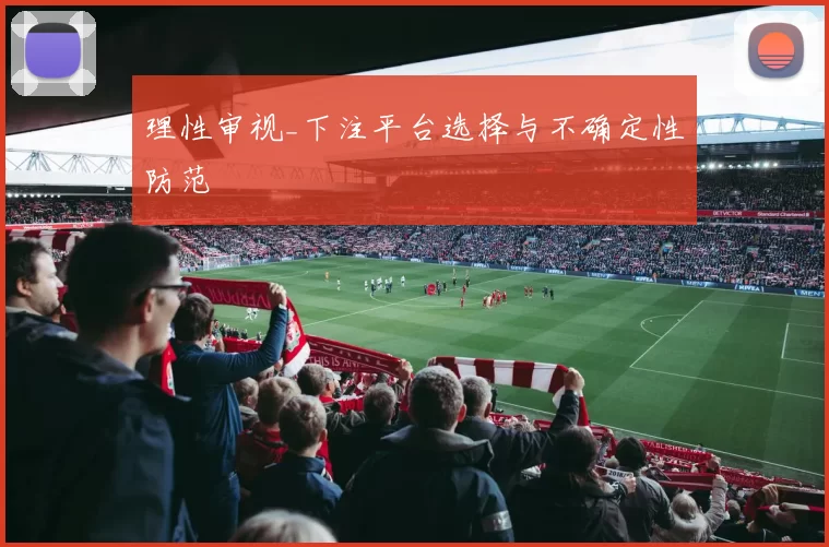 理性审视_下注平台选择与不确定性防范