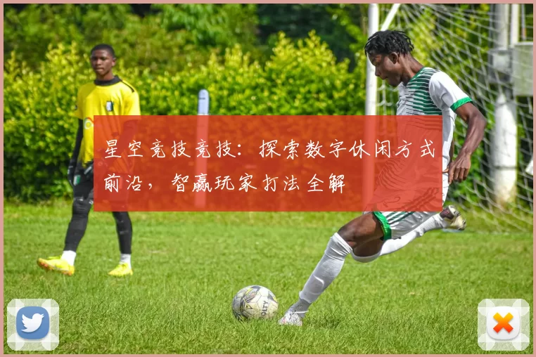 星空竞技竞技：探索数字休闲方式前沿，智赢玩家打法全解