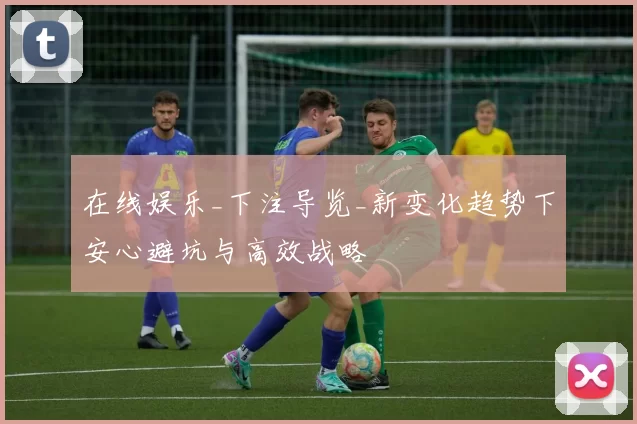 在线娱乐_下注导览_新变化趋势下安心避坑与高效战略