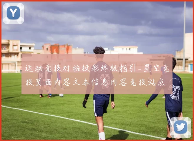 运动竞技对抗投彩终极指引_星空竞技页面内容文本信息内容竞技站点深入解读