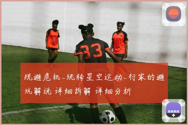 规避危机_玩转星空运动_行家的避坑解说 详细拆解 详细分析
