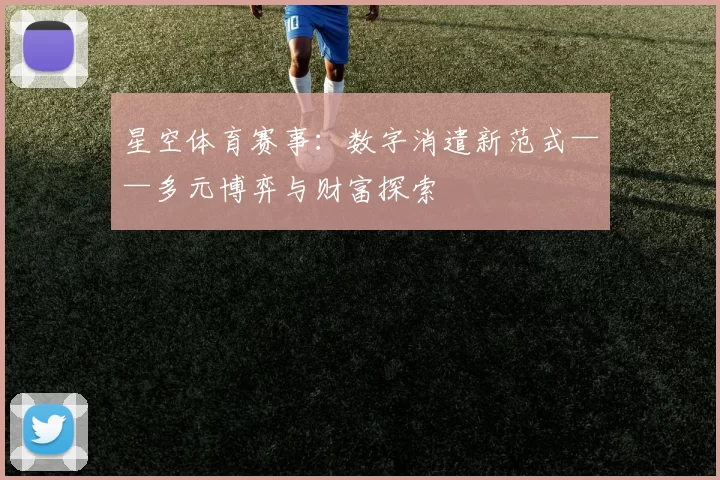 星空体育赛事：数字消遣新范式——多元博弈与财富探索